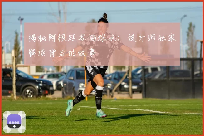 揭秘阿根廷客场球衣：设计师独家解读背后的故事
