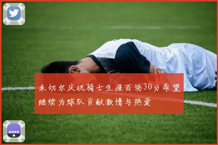 米切尔庆祝骑士生涯百场30分希望继续为球队贡献激情与热爱