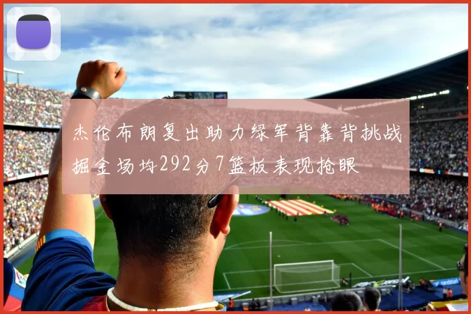 杰伦布朗复出助力绿军背靠背挑战掘金场均292分7篮板表现抢眼