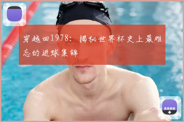 穿越回1978：揭秘世界杯史上最难忘的进球集锦