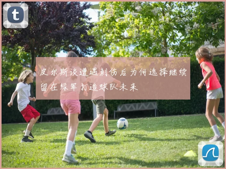 皮尔斯谈遭遇刺伤后为何选择继续留在绿军打造球队未来