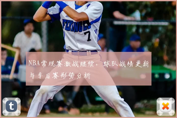NBA常规赛激战继续，球队战绩更新与季后赛形势分析
