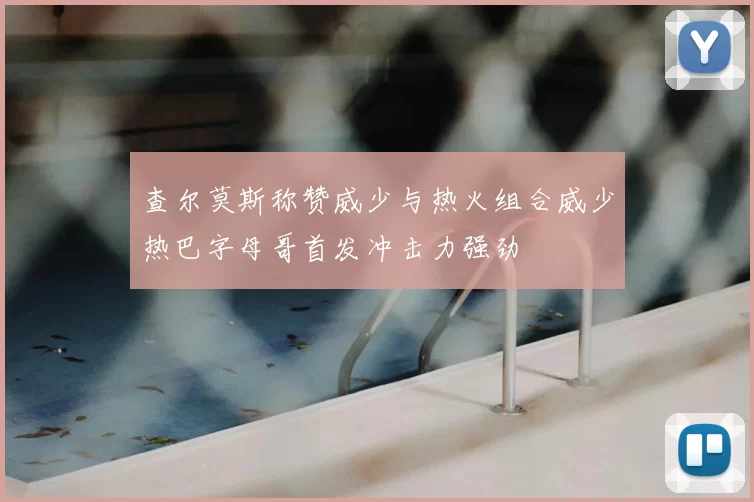 查尔莫斯称赞威少与热火组合威少热巴字母哥首发冲击力强劲