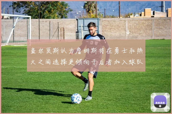 查尔莫斯认为詹姆斯将在勇士和热火之间选择更倾向于后者加入球队