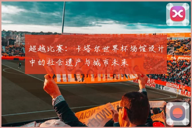 超越比赛：卡塔尔世界杯场馆设计中的社会遗产与城市未来