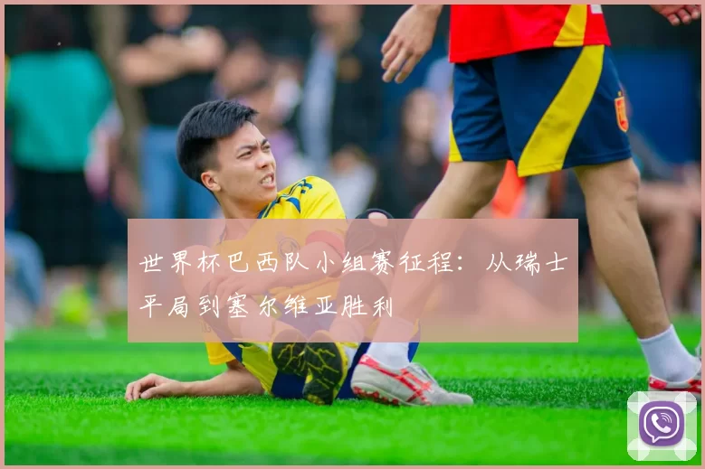世界杯巴西队小组赛征程：从瑞士平局到塞尔维亚胜利