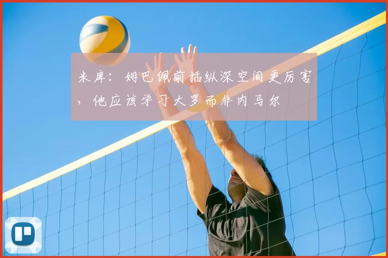 米库：姆巴佩前插纵深空间更厉害，他应该学习大罗而非内马尔
