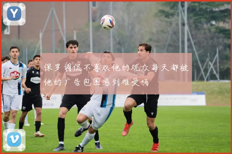 保罗调侃不喜欢他的观众每天都被他的广告包围感到难受吗
