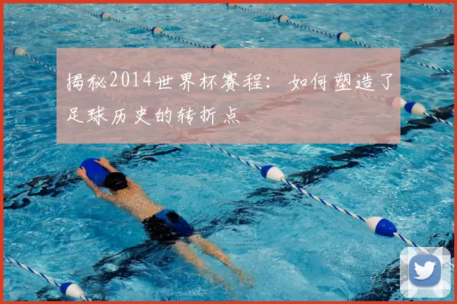 揭秘2014世界杯赛程：如何塑造了足球历史的转折点