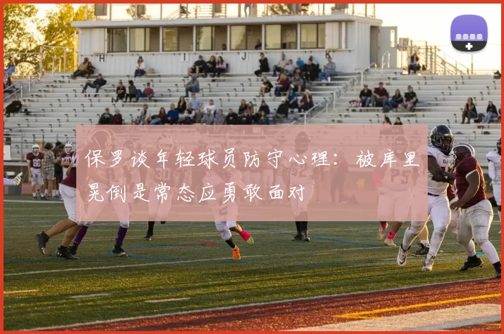保罗谈年轻球员防守心理：被库里晃倒是常态应勇敢面对