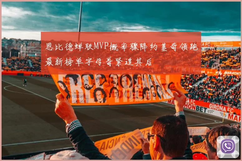 恩比德蝉联MVP概率骤降约基奇领跑最新榜单字母哥紧追其后